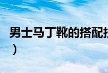 男士馬丁靴的搭配技巧（男士馬丁靴如何搭配）