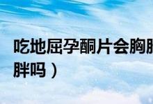 吃地屈孕酮片會胸脹痛嗎（吃地屈孕酮片會發(fā)胖嗎）