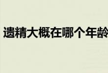 遺精大概在哪個年齡段（遺精是什么年齡段）
