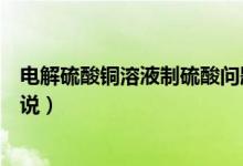 電解硫酸銅溶液制硫酸問(wèn)題（電解硫酸銅溶液制硫酸問(wèn)題解說(shuō)）