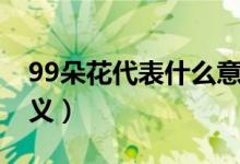 99朵花代表什么意思（99朵玫瑰花代表的含義）