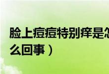 臉上痘痘特別癢是怎么回事（臉上痘痘癢是怎么回事）