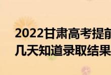 2022甘肅高考提前批錄取結(jié)果什么時(shí)候出（幾天知道錄取結(jié)果）