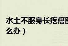 水土不服身長疙瘩圖片（水土不服身長疙瘩怎么辦）