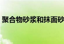 聚合物砂漿和抹面砂漿有什么區(qū)別（來看看）