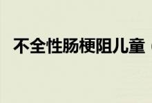 不全性腸梗阻兒童（不全性腸梗阻嚴(yán)重嗎）