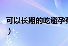 可以長(zhǎng)期的吃避孕藥嗎（可以長(zhǎng)期吃避孕藥嗎）