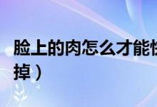 臉上的肉怎么才能快速減掉（臉上的肉如何減掉）