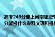 高考246分能上河南哪些?？茖W(xué)校（2022河南高考240-250分能報(bào)什么?？莆睦砜仆扑]什么學(xué)校）