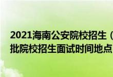 2021海南公安院校招生（海南2022公安司法等本?？铺崆芭盒Ｕ猩嬖嚂r(shí)間地點(diǎn)）