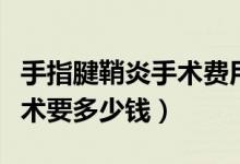 手指腱鞘炎手術(shù)費(fèi)用大約多少錢（做腱鞘炎手術(shù)要多少錢）