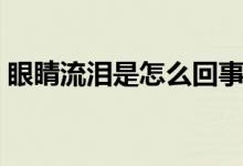 眼睛流淚是怎么回事（眼睛難受流淚怎么辦）
