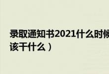錄取通知書(shū)2021什么時(shí)候發(fā)（2022收到錄取通知書(shū)以后應(yīng)該干什么）
