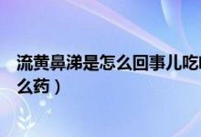 流黃鼻涕是怎么回事兒吃啥藥好（流黃鼻涕是怎么回事吃什么藥）