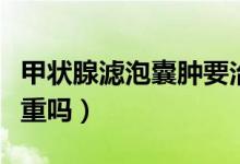 甲狀腺濾泡囊腫要治療嗎（甲狀腺濾泡囊腫嚴(yán)重嗎）