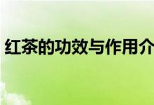 紅茶的功效與作用介紹（紅茶的功效與作用）