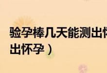 驗(yàn)孕棒幾天能測出懷孕了嗎（驗(yàn)孕棒幾天能測出懷孕）
