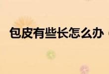 包皮有些長(zhǎng)怎么辦（包皮有點(diǎn)長(zhǎng)怎么回事）