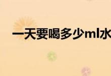 一天要喝多少ml水(一天要喝多少ml水)