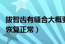 拔智齒有縫合大概要多久恢復(fù)（拔智齒后多久恢復(fù)正常）