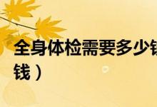 全身體檢需要多少錢一次（全身體檢需要多少錢）