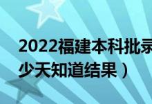 2022福建本科批錄取結(jié)果什么時候公布（多少天知道結(jié)果）