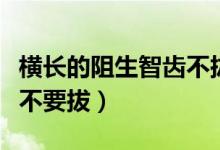 橫長的阻生智齒不拔可以嗎（橫生阻生智齒要不要拔）