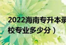 2022海南專升本錄取最低控制分?jǐn)?shù)線（各院校專業(yè)多少分）