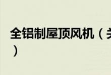 全鋁制屋頂風(fēng)機(jī)（關(guān)于全鋁制屋頂風(fēng)機(jī)的介紹）