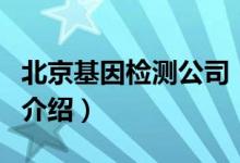 北京基因檢測公司（關(guān)于北京基因檢測公司的介紹）