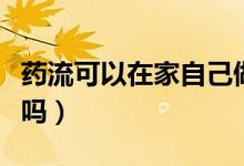 藥流可以在家自己做嗎（藥流可以在家自己流嗎）