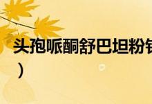 頭孢哌酮舒巴坦粉針（頭孢哌酮舒巴坦說明書）