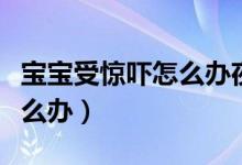 寶寶受驚嚇怎么辦夜里老是哭（寶寶受驚嚇怎么辦）