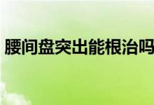 腰間盤突出能根治嗎（腰間盤突出怎樣根治）