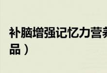 補(bǔ)腦增強(qiáng)記憶力營(yíng)養(yǎng)品（補(bǔ)腦增強(qiáng)記憶力營(yíng)養(yǎng)品）