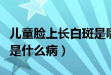 兒童臉上長(zhǎng)白斑是哪種癥狀（兒童臉上長(zhǎng)白斑是什么?。?class=