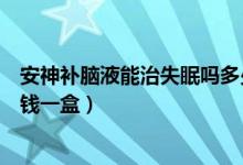 安神補(bǔ)腦液能治失眠嗎多少錢（安神補(bǔ)腦液能治失眠嗎多少錢一盒）