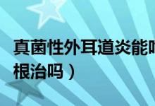 真菌性外耳道炎能吃魚(yú)嗎（真菌性外耳道炎能根治嗎）