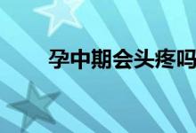 孕中期會頭疼嗎（孕中期會宮縮嗎）