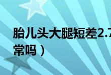 胎兒頭大腿短差2.7正常嗎（胎兒頭大腿短正常嗎）