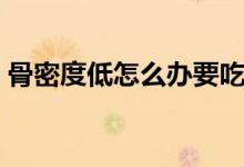 骨密度低怎么辦要吃鈣片（骨密度低怎么辦）