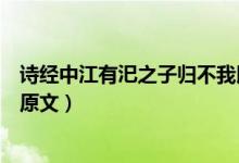 詩經(jīng)中江有汜之子歸不我以翻譯之子歸是什么意思（江有汜原文）