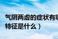 氣陰兩虛的癥狀有哪些癥狀（氣陰兩虛的癥狀特征是什么）
