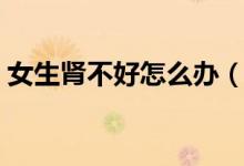 女生腎不好怎么辦(女生腎不好是什么原因)