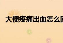 大便疼痛出血怎么回事（大便疼痛怎么辦）