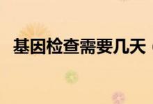 基因檢查需要幾天（基因檢查需要多少錢）
