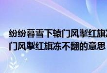 紛紛暮雪下轅門風(fēng)掣紅旗凍不翻的意思（詩句紛紛暮雪下轅門風(fēng)掣紅旗凍不翻的意思）