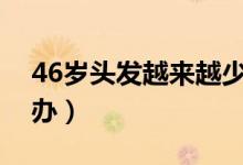 46歲頭發(fā)越來越少是怎么了(頭發(fā)太少怎么辦)