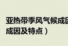 亞熱帶季風(fēng)氣候成因是什么（亞熱帶季風(fēng)氣候成因及特點）