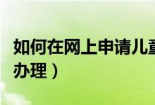 如何在網(wǎng)上申請兒童醫(yī)?？ǎ▽殞氠t(yī)?？ㄈ绾无k理）